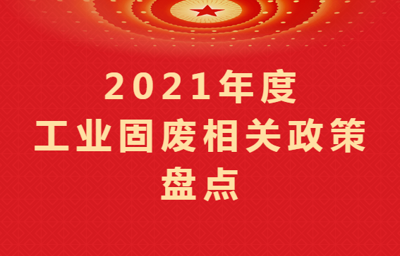 重磅盤點(diǎn) ｜2021年度工業(yè)固廢相關(guān)政策匯總